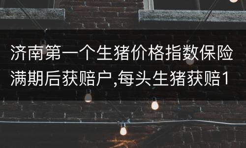 济南第一个生猪价格指数保险满期后获赔户,每头生猪获赔112元