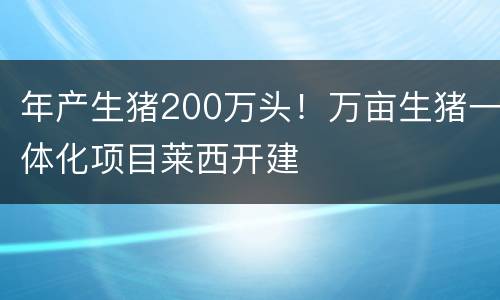 年产生猪200万头！万亩生猪一体化项目莱西开建