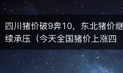四川猪价破9奔10，东北猪价继续承压（今天全国猪价上涨四川）