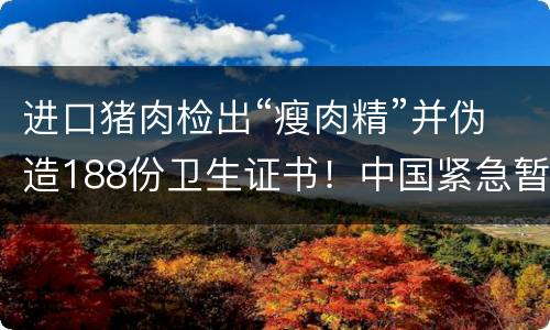 进口猪肉检出“瘦肉精”并伪造188份卫生证书！中国紧急暂停所有