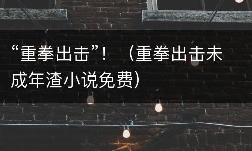 “重拳出击”！（重拳出击未成年渣小说免费）