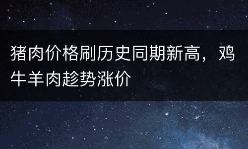 猪肉价格刷历史同期新高，鸡牛羊肉趁势涨价