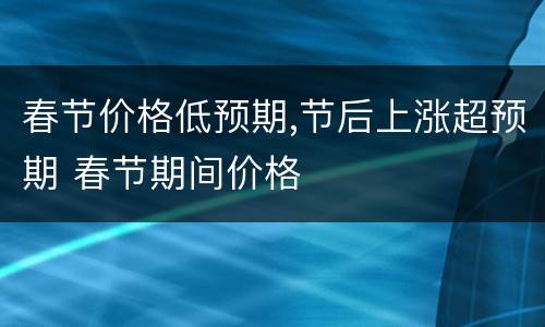 春节价格低预期,节后上涨超预期 春节期间价格