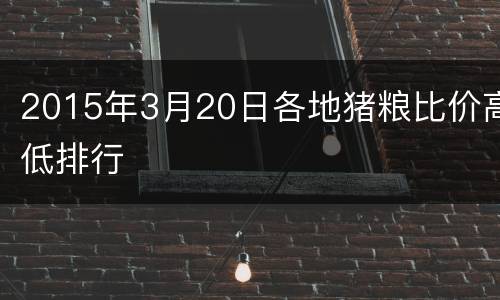 2015年3月20日各地猪粮比价高低排行