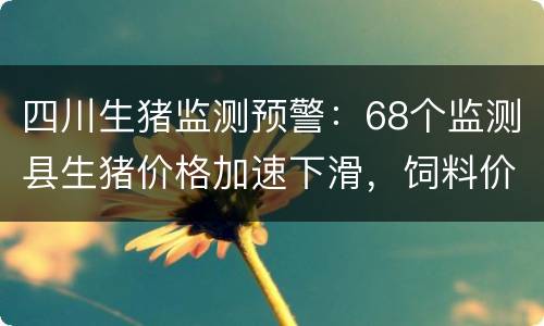 四川生猪监测预警：68个监测县生猪价格加速下滑，饲料价格稳定