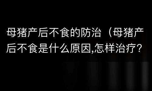 母猪产后不食的防治（母猪产后不食是什么原因,怎样治疗?）