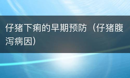 仔猪下痢的早期预防（仔猪腹泻病因）
