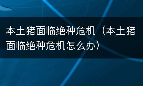 本土猪面临绝种危机（本土猪面临绝种危机怎么办）