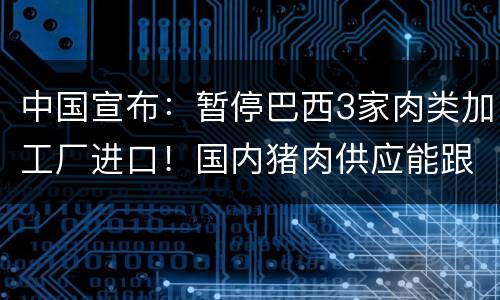 中国宣布：暂停巴西3家肉类加工厂进口！国内猪肉供应能跟上吗？