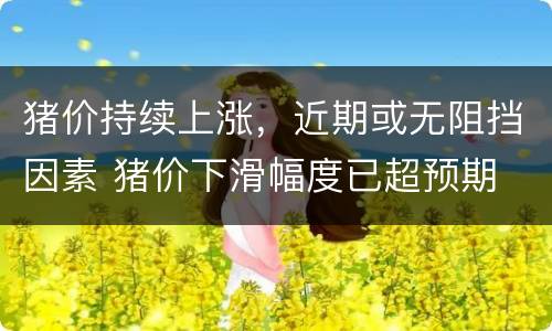 猪价持续上涨，近期或无阻挡因素 猪价下滑幅度已超预期