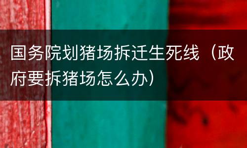 国务院划猪场拆迁生死线（政府要拆猪场怎么办）