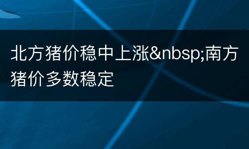 北方猪价稳中上涨&nbsp;南方猪价多数稳定