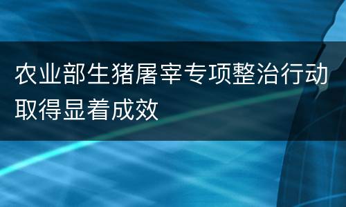 农业部生猪屠宰专项整治行动取得显着成效