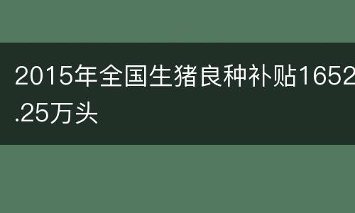 2015年全国生猪良种补贴1652.25万头