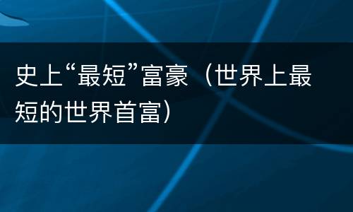 史上“最短”富豪（世界上最短的世界首富）