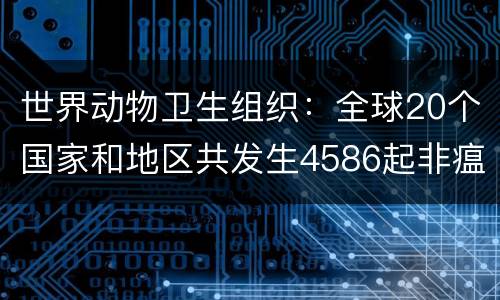 世界动物卫生组织：全球20个国家和地区共发生4586起非瘟疫情
