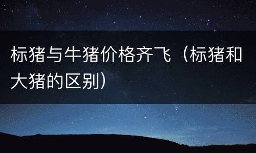 标猪与牛猪价格齐飞（标猪和大猪的区别）