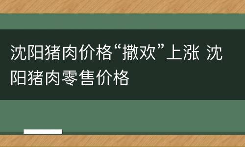 沈阳猪肉价格“撒欢”上涨 沈阳猪肉零售价格