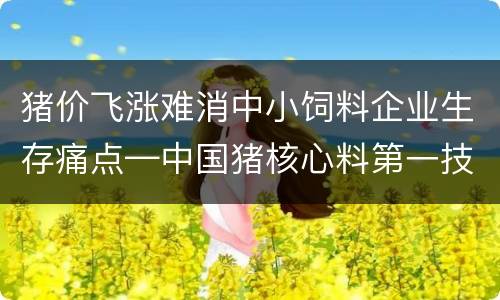 猪价飞涨难消中小饲料企业生存痛点—中国猪核心料第一技术品牌开