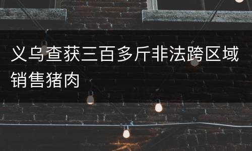 义乌查获三百多斤非法跨区域销售猪肉