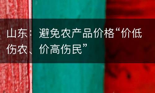 山东：避免农产品价格“价低伤农、价高伤民”