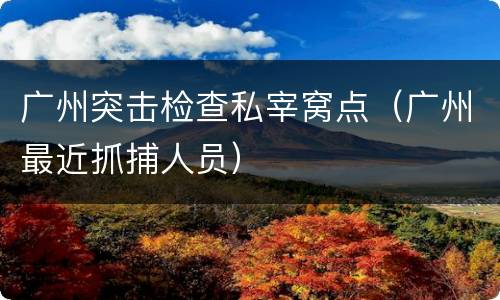 广州突击检查私宰窝点（广州最近抓捕人员）