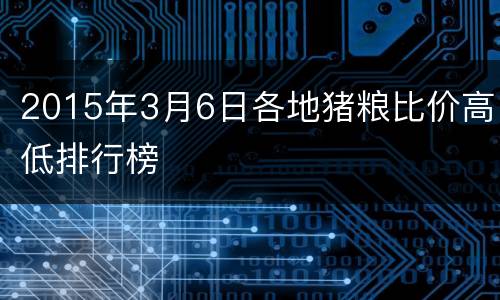 2015年3月6日各地猪粮比价高低排行榜