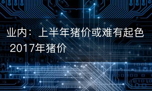 业内：上半年猪价或难有起色 2017年猪价