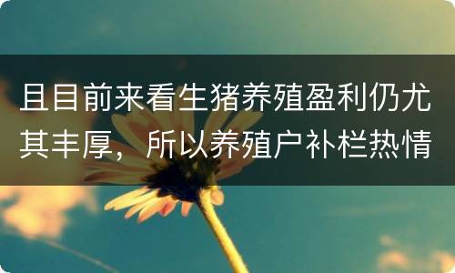 且目前来看生猪养殖盈利仍尤其丰厚，所以养殖户补栏热情持续