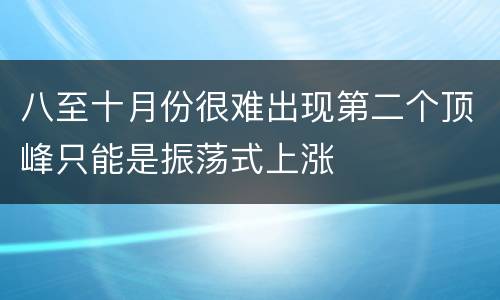 八至十月份很难出现第二个顶峰只能是振荡式上涨