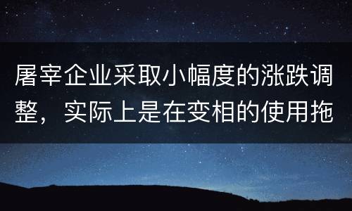 屠宰企业采取小幅度的涨跌调整，实际上是在变相的使用拖延战术