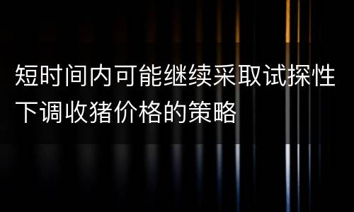 短时间内可能继续采取试探性下调收猪价格的策略