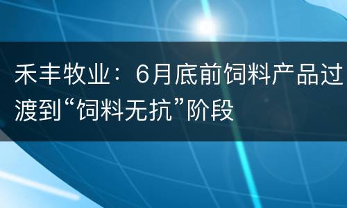 禾丰牧业：6月底前饲料产品过渡到“饲料无抗”阶段