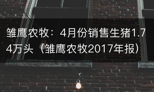 雏鹰农牧：4月份销售生猪1.74万头（雏鹰农牧2017年报）
