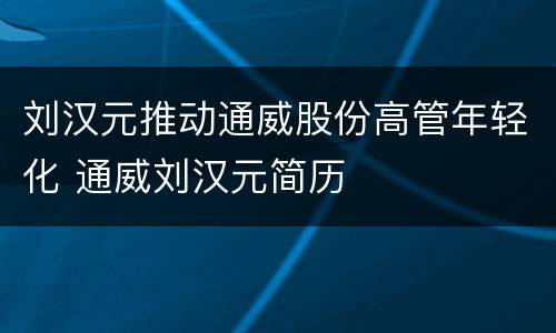 刘汉元推动通威股份高管年轻化 通威刘汉元简历