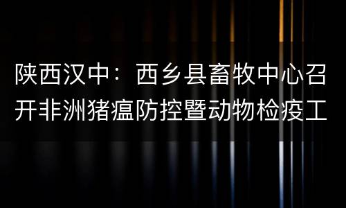 陕西汉中：西乡县畜牧中心召开非洲猪瘟防控暨动物检疫工作专题会