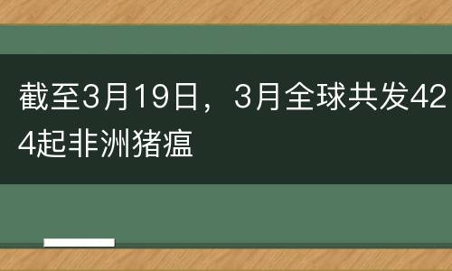 截至3月19日，3月全球共发424起非洲猪瘟