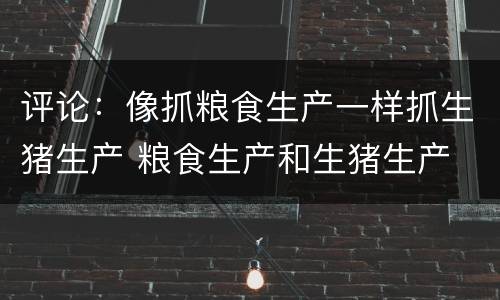 评论：像抓粮食生产一样抓生猪生产 粮食生产和生猪生产