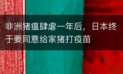 非洲猪瘟肆虐一年后，日本终于要同意给家猪打疫苗