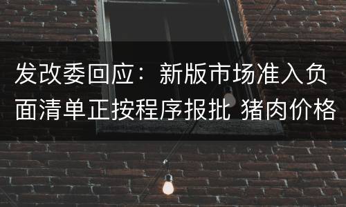 发改委回应：新版市场准入负面清单正按程序报批 猪肉价格趋于稳