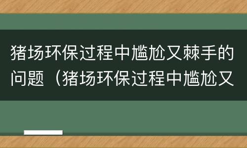 猪场环保过程中尴尬又棘手的问题（猪场环保过程中尴尬又棘手的问题有哪些）