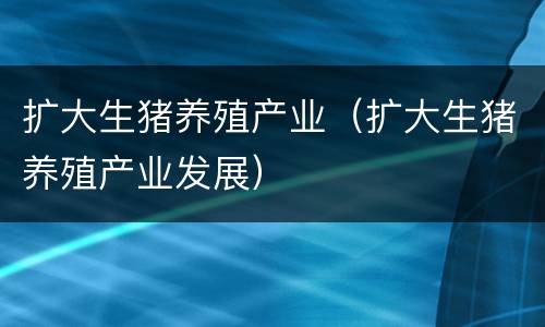 扩大生猪养殖产业（扩大生猪养殖产业发展）