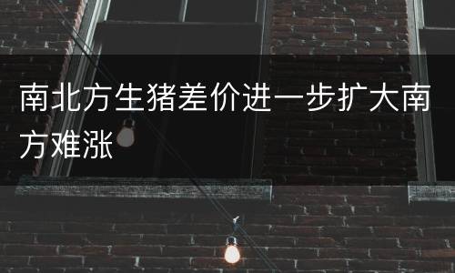 南北方生猪差价进一步扩大南方难涨