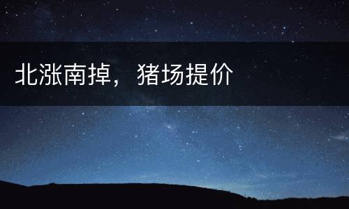 北涨南掉，猪场提价