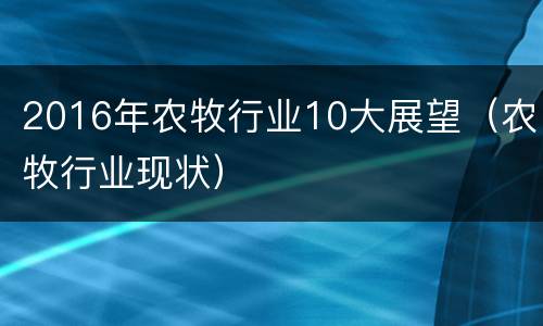 2016年农牧行业10大展望（农牧行业现状）