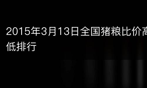2015年3月13日全国猪粮比价高低排行