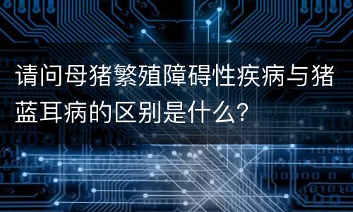 请问母猪繁殖障碍性疾病与猪蓝耳病的区别是什么？