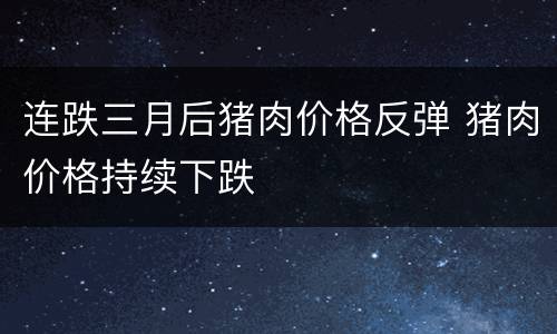 连跌三月后猪肉价格反弹 猪肉价格持续下跌