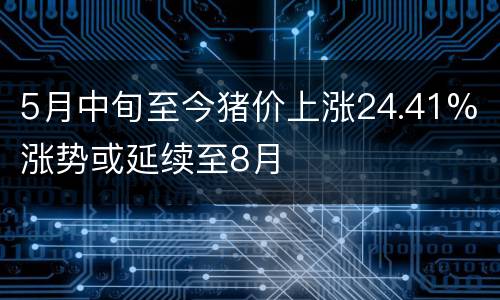5月中旬至今猪价上涨24.41% 涨势或延续至8月