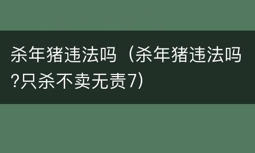 杀年猪违法吗（杀年猪违法吗?只杀不卖无责7）